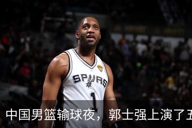 中国男篮输球夜，郭士强上演了五大昏招！怀念杜锋，赵睿与张镇麟