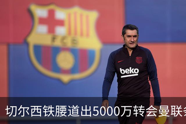 切尔西铁腰道出5000万转会曼联条件！埃德本周再次体检，原因曝光