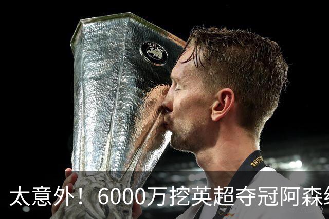 太意外！6000万挖英超夺冠阿森纳锋将，巴萨这笔交易暗藏巨大变数