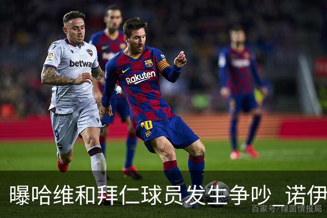 曝哈维和拜仁球员发生争吵 诺伊尔让他闭嘴
