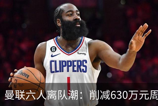 曼联六人离队潮：削减630万元周薪，敲定3.15亿元新援