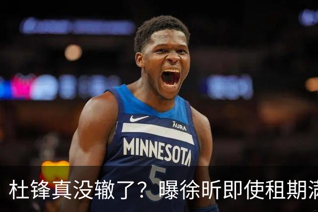 杜锋真没辙了？曝徐昕即使租期满也不回广东 3理由证这是双输结果